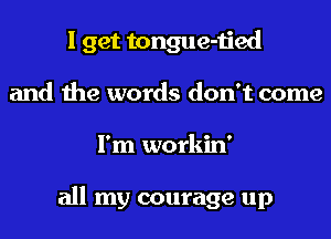 I get tongue-tied
and the words don't come
I'm workin'

all my courage up