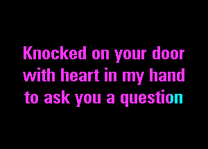 Knocked on your door

with heart in my hand
to ask you a question