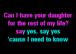 Can I have your daughter
for the rest of my life?
say yes, say yes
'cause I need to know