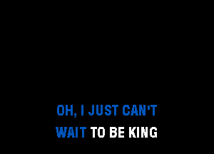 OH, I JUST CAN'T
WAIT TO BE KING