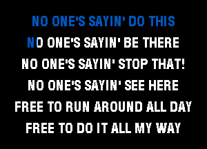 H0 OHE'S SAYIH' DO THIS
H0 OHE'S SAYIH' BE THERE
H0 OHE'S SAYIH' STOP THAT!
NO OHE'S SAYIH' SEE HERE
FREE TO RUN AROUND ALL DAY
FREE TO DO IT ALL MY WAY