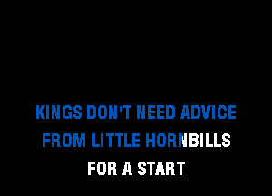 KINGS DON'T NEED RDVICE
FROM LITTLE HDRHBILLS
FOR A START