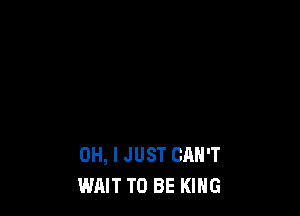 OH, I JUST CAN'T
WAIT TO BE KING