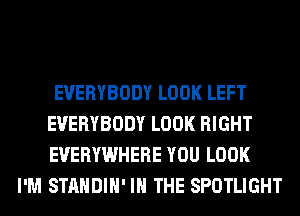 EVERYBODY LOOK LEFT
EVERYBODY LOOK RIGHT
EVERYWHERE YOU LOOK

I'M STANDIH' IN THE SPOTLIGHT