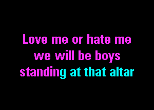 Love me or hate me

we will be boys
standing at that altar