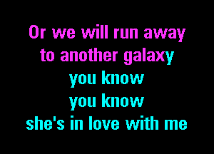 Or we will run away
to another galaxy

you know
you know
she's in love with me