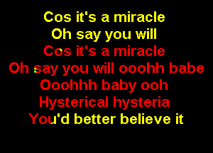 005 it's a miracle
Oh say you will
005 it's a miracle
Oh say you will ooohh babe
Ooohhh baby ooh
Hysterical hysteria
You'd better believe it