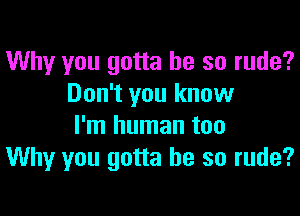 Why you gotta be so rude?
Don't you know

I'm human too
Why you gotta be so rude?