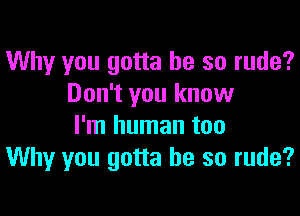 Why you gotta be so rude?
Don't you know

I'm human too
Why you gotta be so rude?