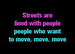 Streets are
lined with people

people who want
to move, move, move
