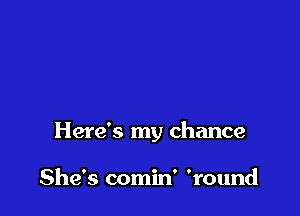 Here's my chance

She's comin' 'round