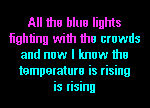 All the blue lights
fighting with the crowds
and now I know the
temperature is rising
is rising