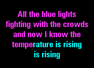 All the blue lights
fighting with the crowds
and now I know the
temperature is rising
is rising