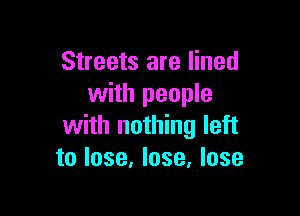 Streets are lined
with people

with nothing left
to lose, lose, lose