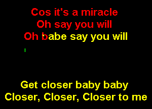 Cos it's a miracle
Oh say you will
Oh babe say you will

Get closer baby baby
Closer, Closer, Closer to me