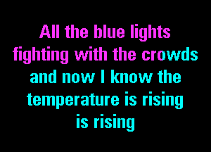 All the blue lights
fighting with the crowds
and now I know the
temperature is rising
is rising