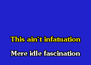 This ain't infatuation

Mere idle fascination