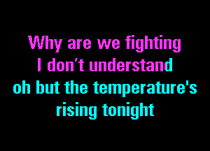 Why are we fighting
I don't understand
oh but the temperature's
rising tonight