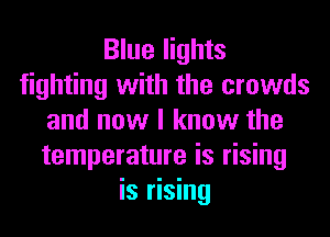 Blue lights
fighting with the crowds
and now I know the
temperature is rising
is rising