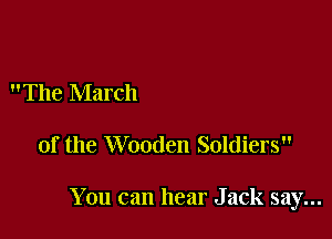 The March

of the Wooden Soldiers

You can hear Jack say...