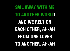SAIL AWAY WITH ME
TO ANOTHER WORLD
AND WE BELY ON
EACH OTHER, AH-AH
FROM ONE LOVER

TO ANOTHER, AH-AH l