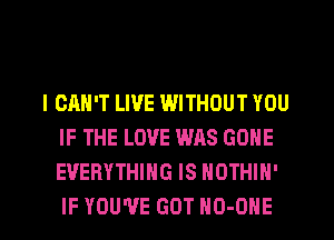 I CAN'T LIVE WITHOUT YOU
IF THE LOVE WAS GONE
EVERYTHING IS NOTHIH'

IF YOU'VE GOT HO-OHE l