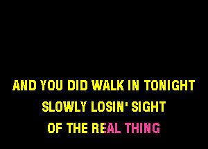 MID YOU DID WALK IN TONIGHT
SLOWLY LOSIH' SIGHT
OF THE REAL THING