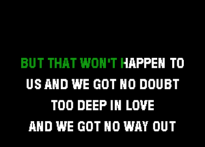 BUT THAT WON'T HAPPEN TO
US AND WE GOT H0 DOUBT
T00 DEEP IN LOVE
AND WE GOT NO WAY OUT
