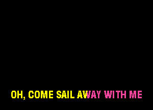 0H, COME SAIL AWAY WITH ME