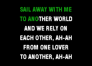 SAIL AWAY WITH ME
TO ANOTHER WORLD
AND WE BELY ON
EACH OTHER, AH-AH
FROM ONE LOVER

TO ANOTHER, AH-AH l
