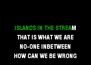 ISLANDS IN THE STREAM
THAT IS WHRT WE ARE
HO-OHE INBETWEEN
HOW CAN WE BE WRONG