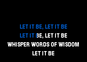 LET IT BE, LET IT BE
LET IT BE, LET IT BE
WHISPER WORDS 0F WISDOM
LET IT BE