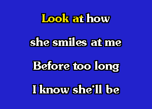 Look at how

she smiles at me

Before too long

I know she'll be