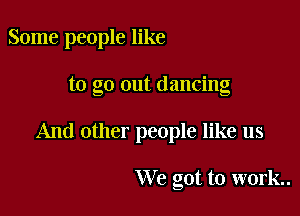 Some people like

to go out dancing

And other people like us

XNe got to work.