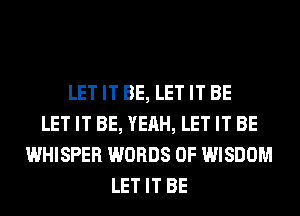 LET IT BE, LET IT BE
LET IT BE, YEAH, LET IT BE
WHISPER WORDS 0F WISDOM
LET IT BE