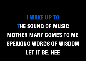 I WAKE UP TO
THE SOUND OF MUSIC
MOTHER MARY COMES TO ME
SPEAKING WORDS 0F WISDOM
LET IT BE, HEE