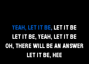 YEAH, LET IT BE, LET IT BE
LET IT BE, YEAH, LET IT BE
0H, THERE WILL BE AN ANSWER
LET IT BE, HEE