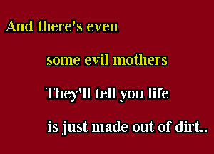 And there's even

some evil mothers

They'll tell you life

is just made out of dirt..