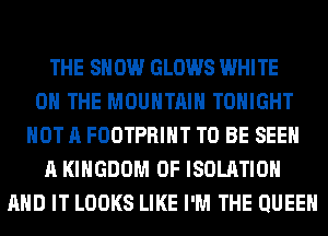 THE SH 0W GLOWS WHITE
0 THE MOUNTAIN TONIGHT
NOT A FOOTPRIHT TO BE SEE
A KINGDOM OF ISOLATION
AND IT LOOKS LIKE I'M THE QUEEN