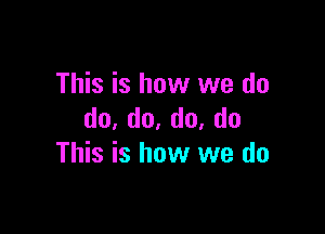 This is how we do

do,do.do,do
This is how we do