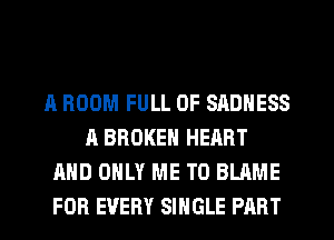 A ROOM FULL OF SADHESS
A BROKEN HEART
AND ONLY ME TO BLAME
FOR EVERY SINGLE PART