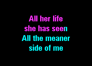 All her life
she has seen

All the meaner
side of me