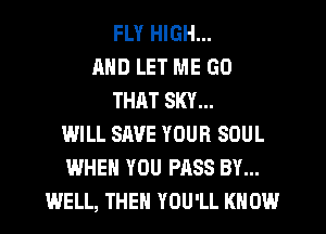 FLY HIGH...
AND LET ME GO
THAT SKY...
WILL SAVE YOUR SOUL
WHEN YOU PASS BY...
WELL, THEN YOU'LL KNOW