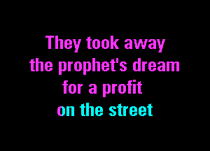 They took away
the prophet's dream

for a profit
on the street