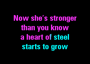 Now she's stronger
than you know

a heart of steel
starts to grow