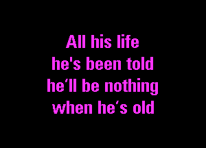 All his life
he's been told

he'll be nothing
when he's old