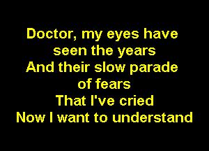 Doctor, my eyes have
seen the years
And their slow parade
of fears
That I've cried
Now I want to understand