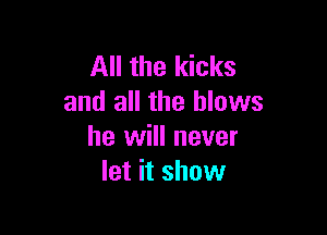 All the kicks
and all the blows

he will never
let it show