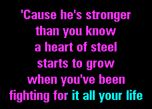 'Cause he's stronger
than you know
a heart of steel
starts to grow
when you've been
fighting for it all your life