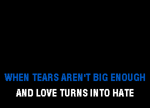 WHEN TEARS AREN'T BIG ENOUGH
AND LOVE TURNS INTO HATE
